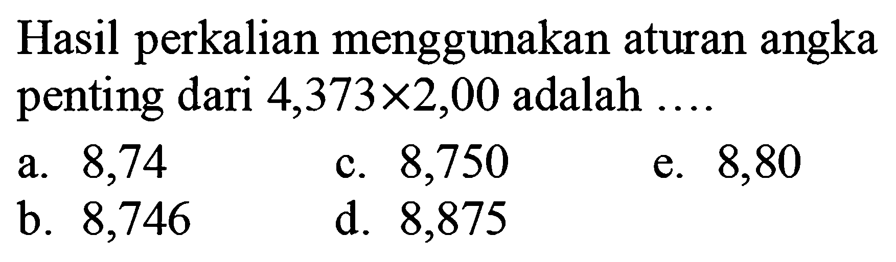 Hasil perkalian menggunakan aturan angka penting dari  4,373 x 2,00  adalah  ... . 
a. 8,74
c. 8,750
e. 8,80
b. 8,746
d. 8,875