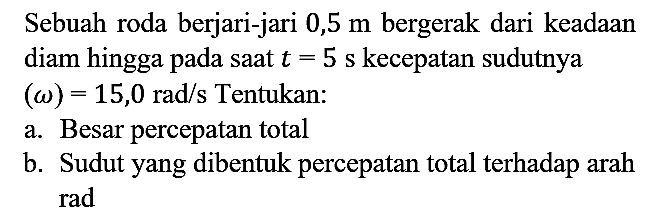 Sebuah roda berjari-jari 0,5 m bergerak dari keadaan diam hingga pada saat t=5 s kecepatan sudutnya (omega)=15,0 rad/s Tentukan:
a. Besar percepatan total
b. Sudut yang dibentuk percepatan total terhadap arah rad