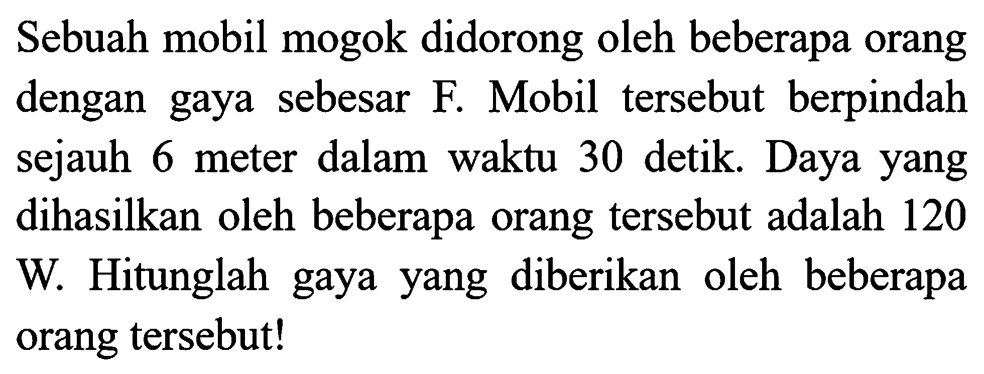 Sebuah mobil mogok didorong oleh beberapa orang dengan gaya sebesar F. Mobil tersebut berpindah sejauh 6 meter dalam waktu 30 detik. Daya yang dihasilkan oleh beberapa orang tersebut adalah 120 W. Hitunglah gaya yang diberikan oleh beberapa orang tersebut!