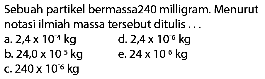 Sebuah partikel bermassa240 milligram. Menurut notasi ilmiah massa tersebut ditulis ...
 