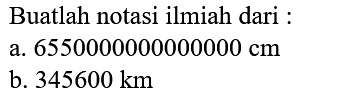 Buatlah notasi ilmiah dari :
a.  6550000000000000 cm 
b.  345600 ~km 