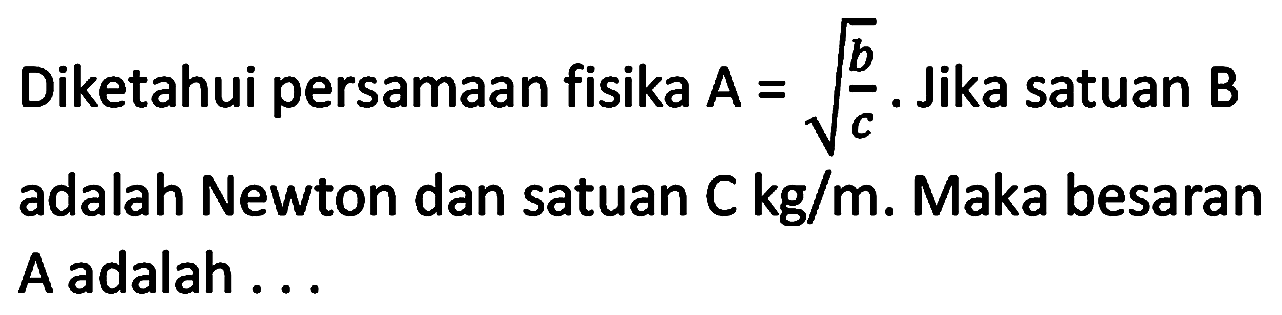 Diketahui persamaan fisika A=akar(b/c). Jika satuan B adalah Newton dan satuan C kg/m. Maka besaran A adalah...