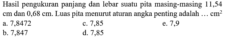 Hasil pengukuran panjang dan lebar suatu pita masing-masing 11,54  cm  dan  0,68 cm . Luas pita menurut aturan angka penting adalah  ... cm^(2) 
a. 7,8472
c. 7,85
e. 7,9
b. 7,847
d. 7,85