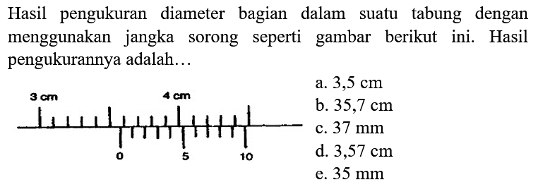 Hasil pengukuran diameter bagian dalam suatu tabung dengan menggunakan jangka sorong seperti gambar berikut ini. Hasil pengukurannya adalah...
e.  35 ~mm 