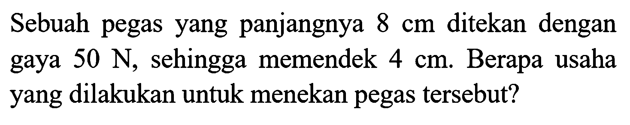 Sebuah pegas yang panjangnya  8 cm  ditekan dengan gaya  50 ~N , sehingga memendek  4 cm . Berapa usaha yang dilakukan untuk menekan pegas tersebut?