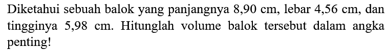 Diketahui sebuah balok yang panjangnya  8,90 cm , lebar 4,56 cm, dan tingginya  5,98 cm . Hitunglah volume balok tersebut dalam angka penting!