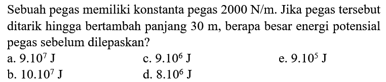 Sebuah pegas memiliki konstanta pegas  2000 ~N / m . Jika pegas tersebut ditarik hingga bertambah panjang  30 m , berapa besar energi potensial pegas sebelum dilepaskan?
a.  9.10^(7) ~J 
c.  9.10^(6) ~J 
e.  9.10^(5) ~J 
b.  10.10^(7) ~J 
d.  8.10^(6) ~J 