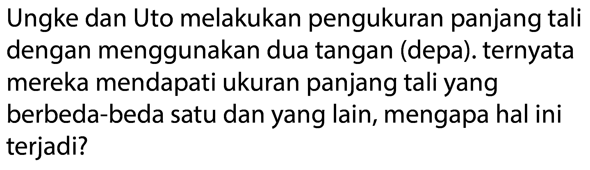 Ungke dan Uto melakukan pengukuran panjang tali dengan menggunakan dua tangan (depa). ternyata mereka mendapati ukuran panjang tali yang berbeda-beda satu dan yang lain, mengapa hal ini terjadi?