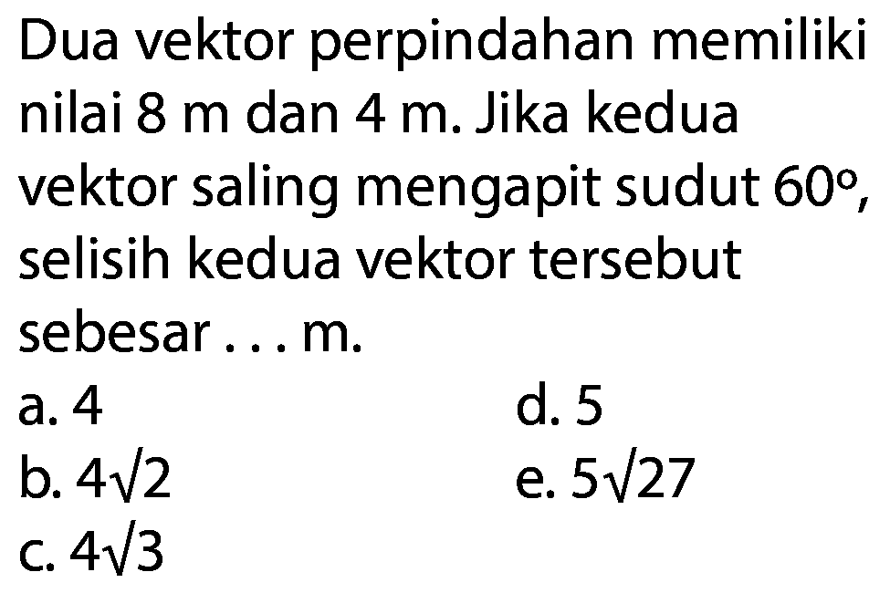 Dua vektor perpindahan memiliki nilai 8 m dan 4 m. Jika kedua vektor saling mengapit sudut 60, selisih kedua vektor tersebut sebesar ... m. 
