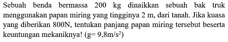 Sebuah benda bermassa  200 kg  dinaikkan sebuah bak truk menggunakan papan miring yang tingginya  2 m , dari tanah. Jika kuasa yang diberikan  800 ~N , tentukan panjang papan miring tersebut beserta keuntungan mekaniknya!  (g=9,8 m / s^(2))