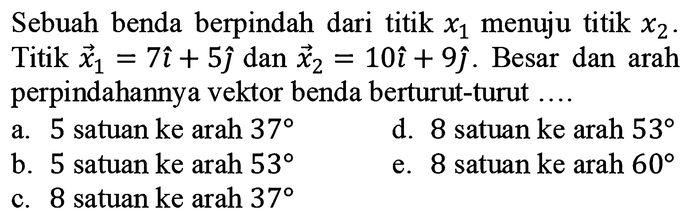 Sebuah benda berpindah dari titik  x_(1)  menuju titik  x_(2) . Titik  vec{x)_(1)=7 i+5 hat{jmath)  dan  vec{x)_(2)=10 i+9 hat{jmath) . Besar dan arah perpindahannya vektor benda berturut-turut ....