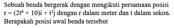 Sebuah benda bergerak dengan mengikuti persamaan posisi  r=(2 t^(6)+10) i+t^(2) j  dengan  r  dalam meter dan  t  dalam sekon. Berapakah posisi awal benda tersebut