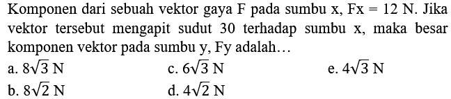 Komponen dari sebuah vektor gaya F pada sumbu x, Fx  =12  N. Jika vektor tersebut mengapit sudut 30 terhadap sumbu  x , maka besar komponen vektor pada sumbu  y , Fy adalah...
a.  8 akar(3) ~N 
c.  6 akar(3) ~N 
e.  4 akar(3) ~N 
b.  8 akar(2) ~N 
d.  4 akar(2) ~N 