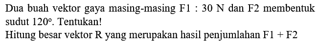 Dua buah vektor gaya masing-masing  F 1: 30 ~N  dan  F 2  membentuk sudut  120 . Tentukan!
Hitung besar vektor  R  yang merupakan hasil penjumlahan  F 1+F 2 