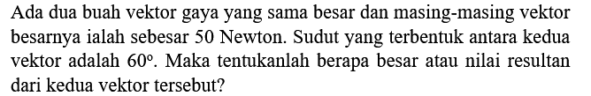 Ada dua buah vektor gaya yang sama besar dan masing-masing vektor besarnya ialah sebesar 50 Newton. Sudut yang terbentuk antara kedua vektor adalah  60 . Maka tentukanlah berapa besar atau nilai resultan dari kedua vektor tersebut?