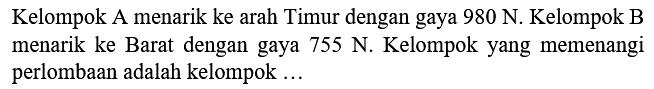 Kelompok A menarik ke arah Timur dengan gaya  980 N . Kelompok B menarik ke Barat dengan gaya  755 N . Kelompok yang memenangi perlombaan adalah kelompok ...