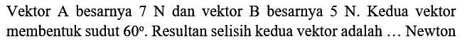 Vektor A besarnya  7 N  dan vektor B besarnya  5 N . Kedua vektor membentuk sudut  60 . Resultan selisih kedua vektor adalah ... Newton