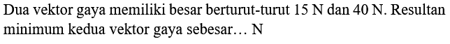 Dua vektor gaya memiliki besar berturut-turut  15 N  dan  40 N . Resultan minimum kedua vektor gaya sebesar...  N