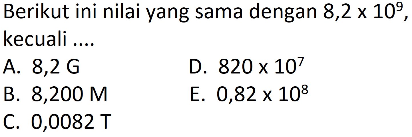 Berikut ini nilai yang sama dengan 8,2 x 10^9, kecuali ....
A. 8,2 G D. 820 x 10^7 B. 8,200 M E. 0,82 x 10^8 C. 0,0082 T