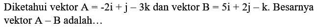 Diketahui vektor  A=-2 i+j-3 k  dan vektor  B=5 i+2 j-k . Besarnya vektor  A-B  adalah...