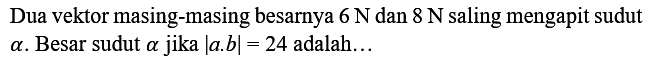 Dua vektor masing-masing besarnya  6 N  dan  8 N  saling mengapit sudut  a . Besar sudut  a  jika  |a . b|=24  adalah...