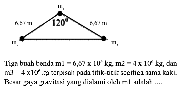 m1 6,67 m 120 6,67 m m2 m3
Tiga buah benda  m 1=6,67 x 10^(5) kg, m 2=4 x 10^(6) kg , dan  m 3=4 x 10^(6) kg  terpisah pada titik-titik segitiga sama kaki. Besar gaya gravitasi yang dialami oleh  m 1  adalah ....