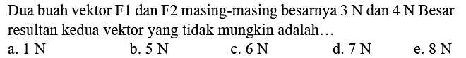 Dua buah vektor F1 dan F2 masing-masing besarnya  3 N  dan  4 N  Besar resultan kedua vektor yang tidak mungkin adalah...
a.  1 N 
b.  5 N 
c.  6 N 
d.  7 N 
e.  8 N 