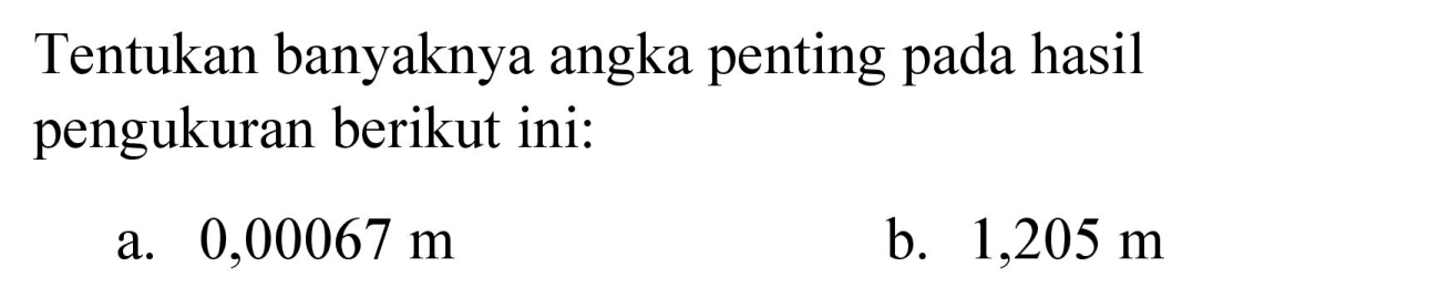 Tentukan banyaknya angka penting pada hasil pengukuran berikut ini:
a.  0,00067 m 
b.  1,205 m 