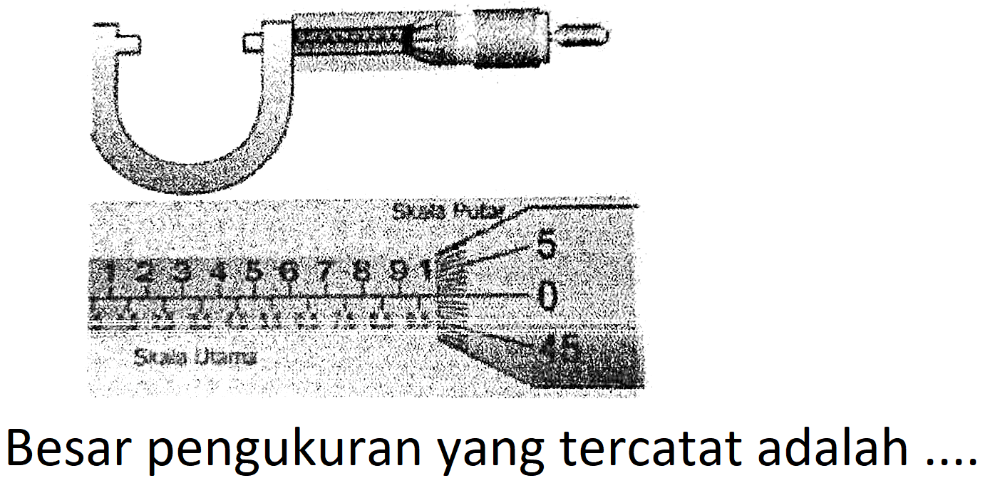 Skala Putar
5
1 2 3 4 5 6 7 8 9 1 0
Skala Utama 45
Besar pengukuran yang tercatat adalah ....