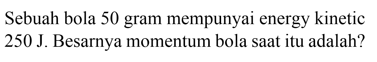 Sebuah bola 50 gram mempunyai energy kinetic  250 ~J . Besarnya momentum bola saat itu adalah?