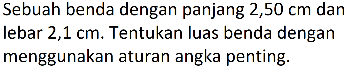 Sebuah benda dengan panjang 2,50 cm dan lebar 2,1 cm. Tentukan luas benda dengan menggunakan aturan angka penting.