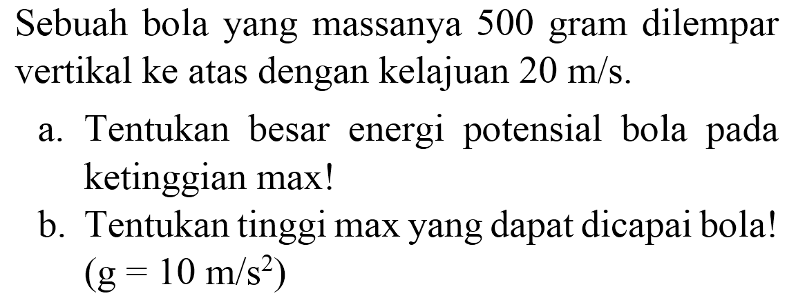 Sebuah bola yang massanya 500 gram dilempar vertikal ke atas dengan kelajuan  20 m / s .
a. Tentukan besar energi potensial bola pada ketinggian max!
b. Tentukan tinggi max yang dapat dicapai bola!  (g=10 m / s^(2)) 