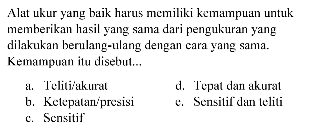 Alat ukur yang baik harus memiliki kemampuan untuk memberikan hasil yang sama dari pengukuran yang dilakukan berulang-ulang dengan cara yang sama. Kemampuan itu disebut...