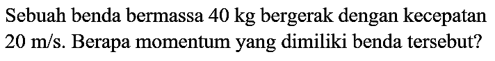 Sebuah benda bermassa  40 kg  bergerak dengan kecepatan  20 m / s . Berapa momentum yang dimiliki benda tersebut?