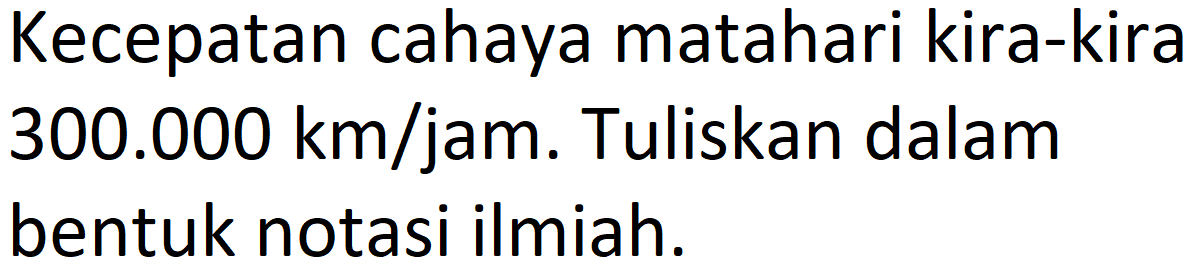 Kecepatan cahaya matahari kira-kira  300.000 km/jam . Tuliskan dalam bentuk notasi ilmiah.