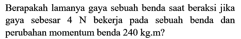 Berapakah lamanya gaya sebuah benda saat beraksi jika gaya sebesar  4 ~N  bekerja pada sebuah benda dan perubahan momentum benda  240 kg . m  ?