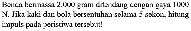 Benda bermassa  2.000  gram ditendang dengan gaya 1000 N. Jika kaki dan bola bersentuhan selama 5 sekon, hitung impuls pada peristiwa tersebut!