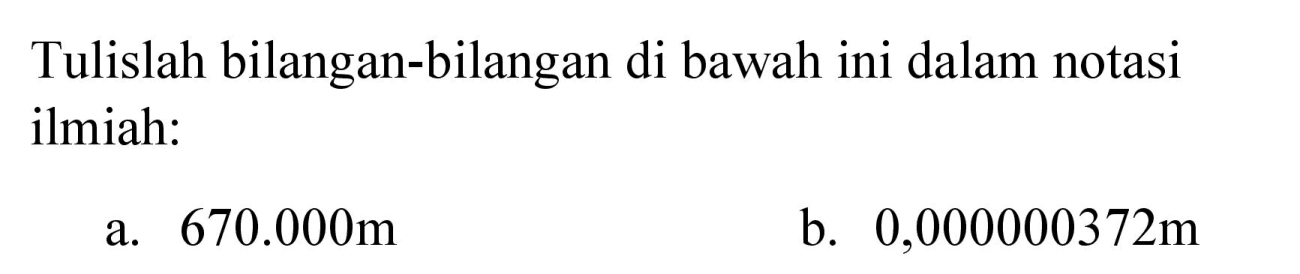 Tulislah bilangan-bilangan di bawah ini dalam notasi ilmiah:
a.  670.000 m 
b.  0,000000372 m 