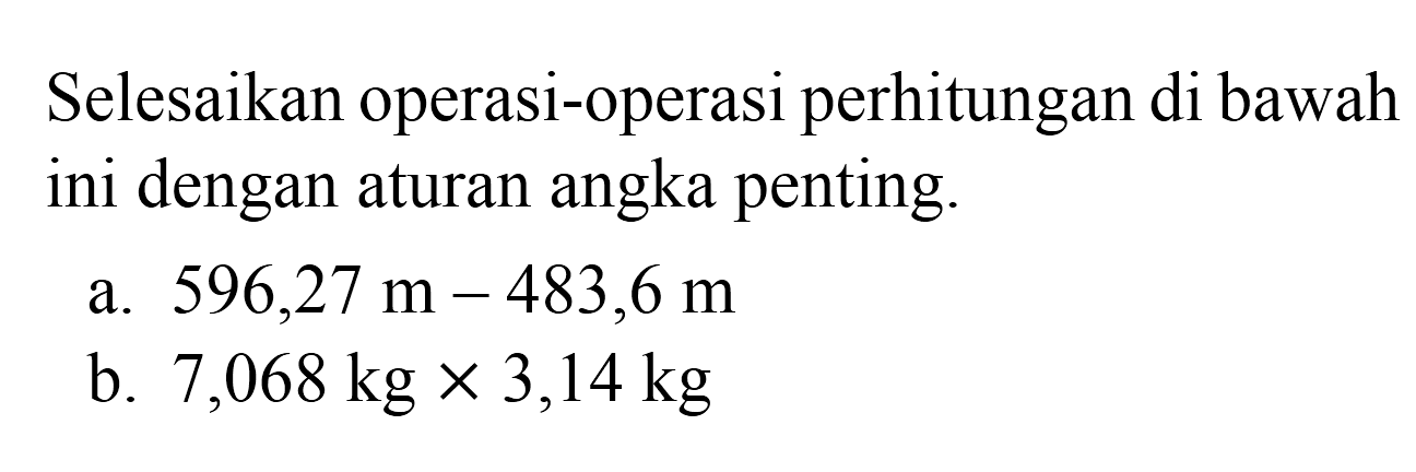 Selesaikan operasi-operasi perhitungan di bawah ini dengan aturan angka penting.
a.  596,27 m-483,6 m 
b.  7,068 kg x 3,14 kg 