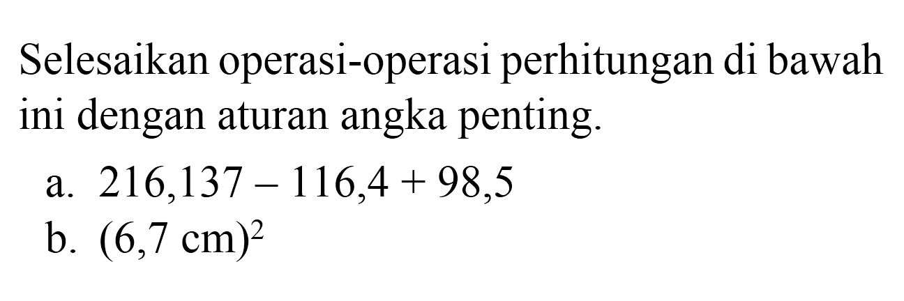 Selesaikan operasi-operasi perhitungan di bawah ini dengan aturan angka penting.
a.  216,137-116,4+98,5 
b.  (6,7 cm)^(2) 