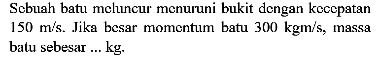 Sebuah batu meluncur menuruni bukit dengan kecepatan  150 m / s . Jika besar momentum batu  300 kgm / s , massa batu sebesar ... kg.