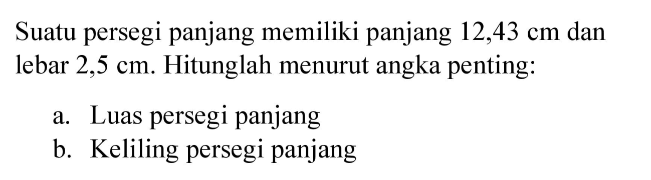 Suatu persegi panjang memiliki panjang  12,43 cm  dan lebar  2,5 cm . Hitunglah menurut angka penting:
a. Luas persegi panjang
b. Keliling persegi panjang