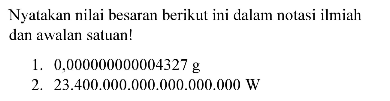 Nyatakan nilai besaran berikut ini dalam notasi ilmiah dan awalan satuan!
1.  0,000000000004327 g 
2.  23.400 .000 .000 .000 .000 .000 W 