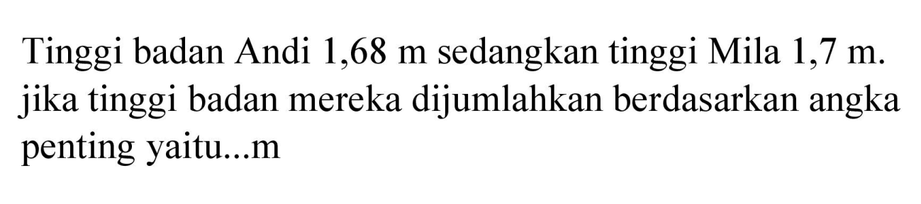 Tinggi badan Andi 1,68 m sedangkan tinggi Mila 1,7 m. jika tinggi badan mereka dijumlahkan berdasarkan angka penting yaitu...m