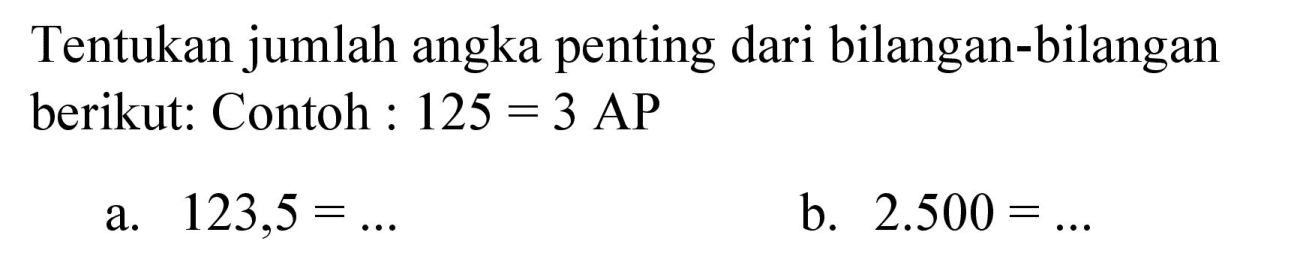 Tentukan jumlah angka penting dari bilangan-bilangan berikut: Contoh :  125=3 AP 
a.  123,5=... 
b.  2.500=... 