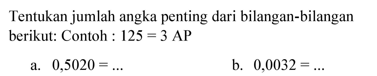 Tentukan jumlah angka penting dari bilangan-bilangan berikut: Contoh :  125=3 AP 
a.  0,5020=... 
b.  0,0032=... 