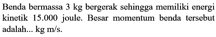 Benda bermassa  3 kg  bergerak sehingga memiliki energi kinetik  15.000  joule. Besar momentum benda tersebut adalah...  kg m / s .