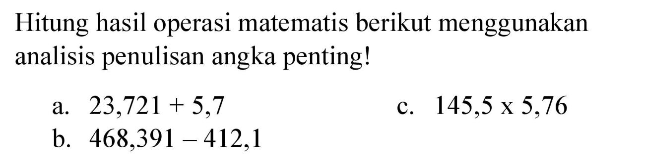 Hitung hasil operasi matematis berikut menggunakan analisis penulisan angka penting!
a.  23,721+5,7 
c.  145,5 x 5,76 
b.  468,391-412,1 