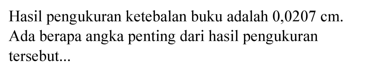 Hasil pengukuran ketebalan buku adalah  0,0207 cm . Ada berapa angka penting dari hasil pengukuran tersebut...