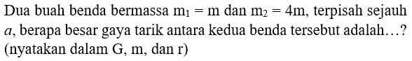 Dua buah benda bermassa  m_(1)=m  dan  m_(2)=4 m , terpisah sejauh  a , berapa besar gaya tarik antara kedua benda tersebut adalah...? (nyatakan dalam G, m, dan  r  )